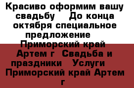Красиво оформим вашу свадьбу!!! До конца октября специальное предложение!! - Приморский край, Артем г. Свадьба и праздники » Услуги   . Приморский край,Артем г.